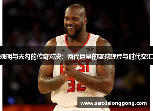 姚明与天勾的传奇对决：两代巨星的篮球辉煌与时代交汇