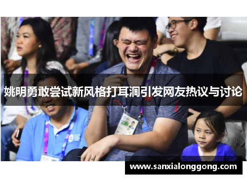 姚明勇敢尝试新风格打耳洞引发网友热议与讨论
