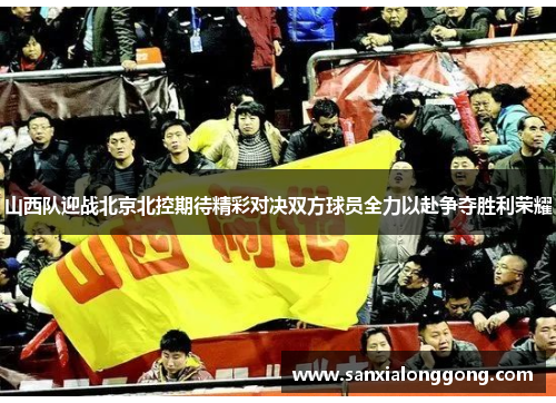 山西队迎战北京北控期待精彩对决双方球员全力以赴争夺胜利荣耀