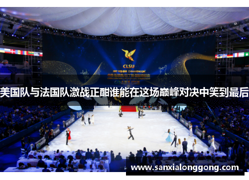 美国队与法国队激战正酣谁能在这场巅峰对决中笑到最后