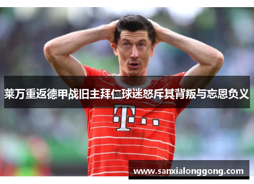 莱万重返德甲战旧主拜仁球迷怒斥其背叛与忘恩负义