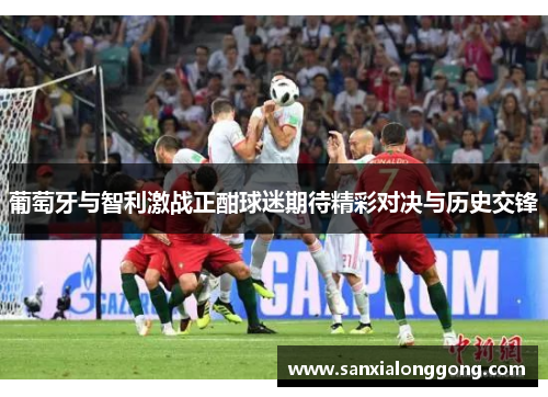 葡萄牙与智利激战正酣球迷期待精彩对决与历史交锋