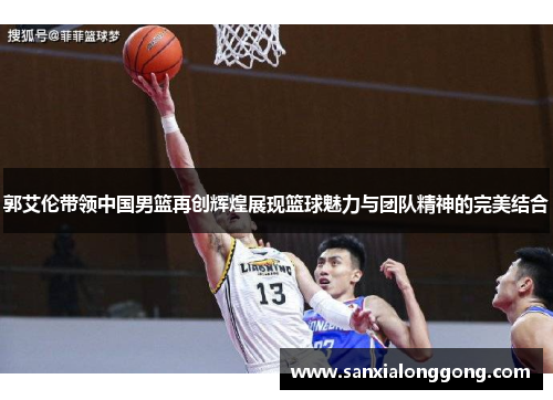 郭艾伦带领中国男篮再创辉煌展现篮球魅力与团队精神的完美结合